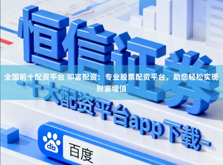 全国前十配资平台 叩富配资：专业股票配资平台，助您轻松实现财富增值
