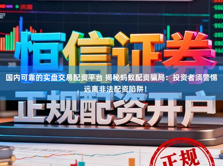 国内可靠的实盘交易配资平台 揭秘蚂蚁配资骗局：投资者须警惕，远离非法配资陷阱！