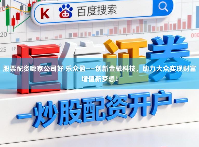 股票配资哪家公司好 乐众盈——创新金融科技，助力大众实现财富增值新梦想！