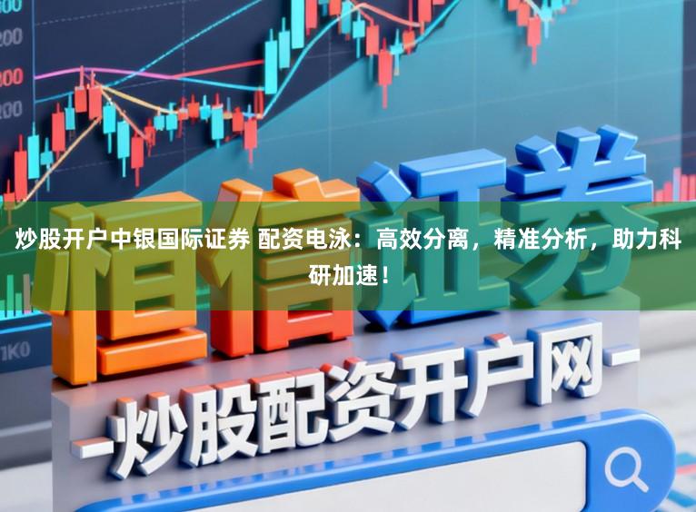 炒股开户中银国际证券 配资电泳：高效分离，精准分析，助力科研加速！