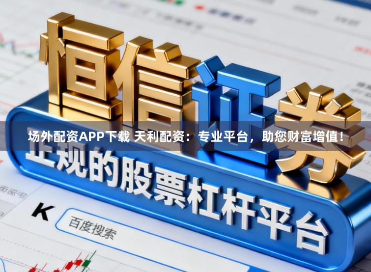 场外配资APP下载 天利配资：专业平台，助您财富增值！
