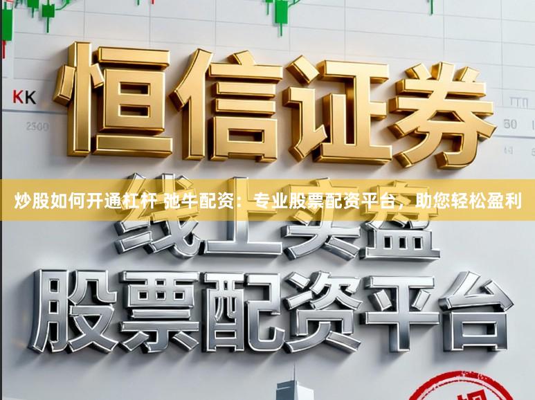 炒股如何开通杠杆 弛牛配资：专业股票配资平台，助您轻松盈利
