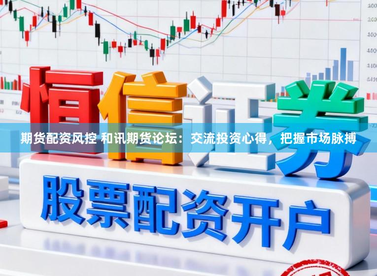 期货配资风控 和讯期货论坛：交流投资心得，把握市场脉搏