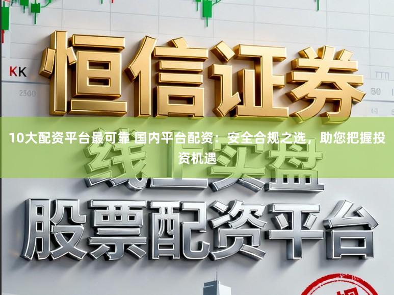 10大配资平台最可靠 国内平台配资：安全合规之选，助您把握投资机遇