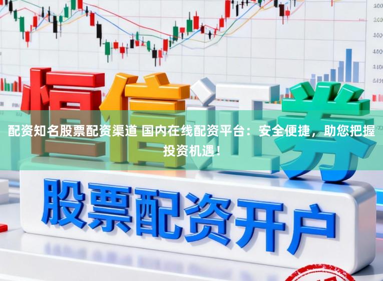配资知名股票配资渠道 国内在线配资平台：安全便捷，助您把握投资机遇！