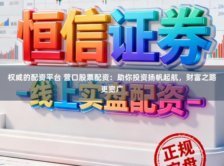 权威的配资平台 营口股票配资：助你投资扬帆起航，财富之路更宽广