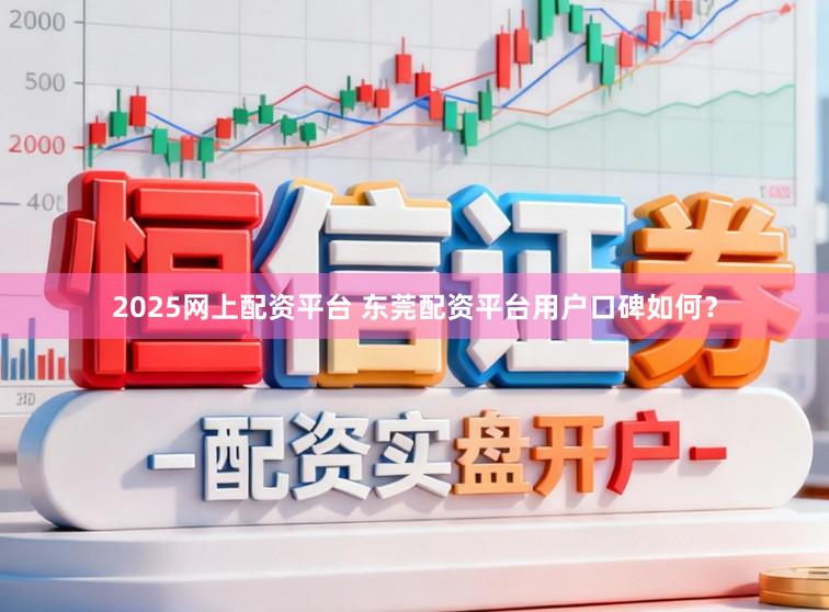 2025网上配资平台 东莞配资平台用户口碑如何？