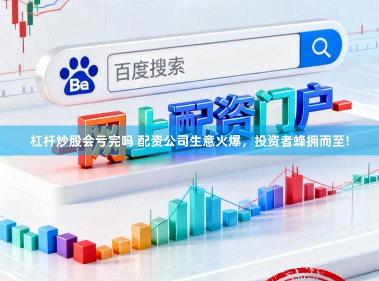 杠杆炒股会亏完吗 配资公司生意火爆，投资者蜂拥而至!