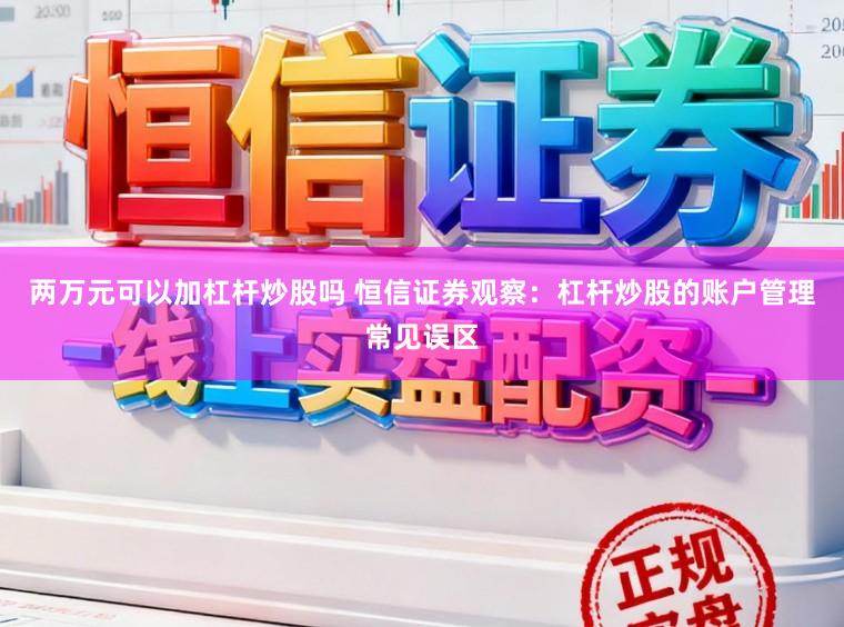 两万元可以加杠杆炒股吗 恒信证券观察：杠杆炒股的账户管理常见误区
