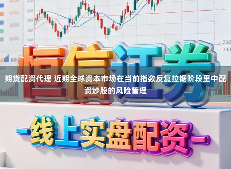 期货配资代理 近期全球资本市场在当前指数反复拉锯阶段里中配资炒股的风险管理