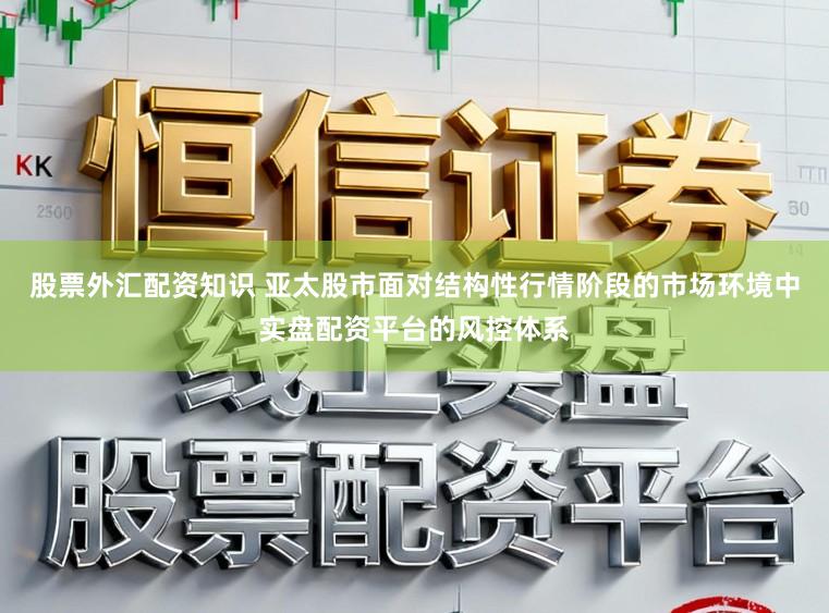 股票外汇配资知识 亚太股市面对结构性行情阶段的市场环境中实盘配资平台的风控体系