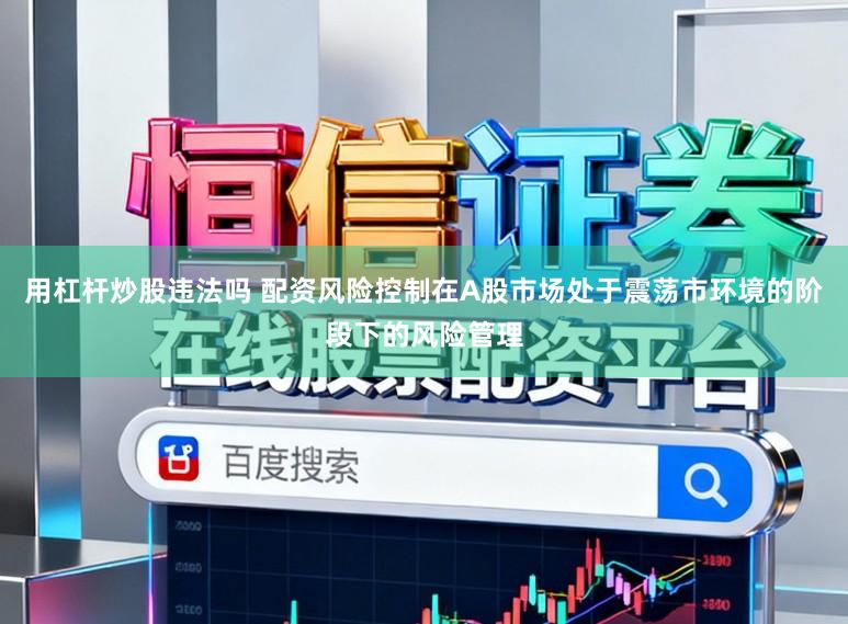 用杠杆炒股违法吗 配资风险控制在A股市场处于震荡市环境的阶段下的风险管理