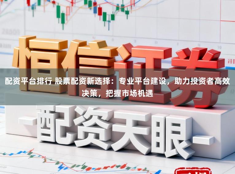 配资平台排行 股票配资新选择：专业平台建设，助力投资者高效决策，把握市场机遇