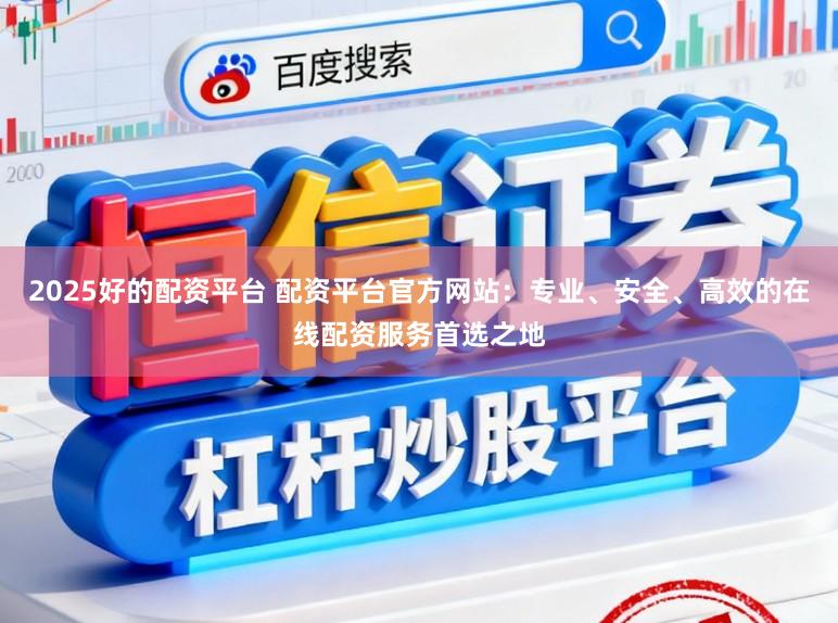 2025好的配资平台 配资平台官方网站：专业、安全、高效的在线配资服务首选之地