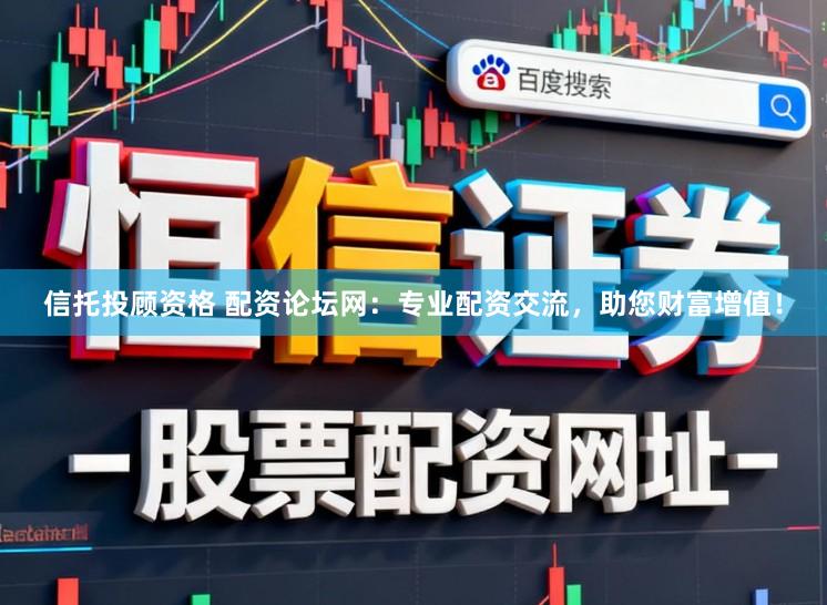 信托投顾资格 配资论坛网：专业配资交流，助您财富增值！