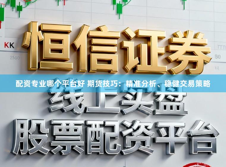 配资专业哪个平台好 期货技巧：精准分析、稳健交易策略
