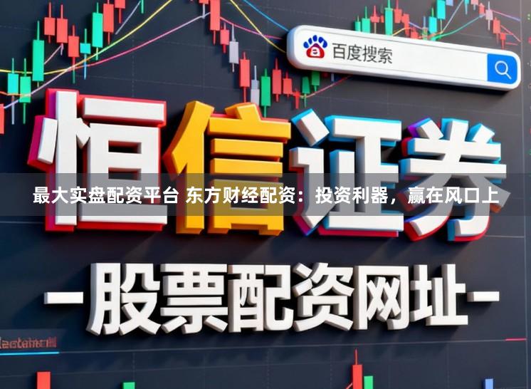 最大实盘配资平台 东方财经配资：投资利器，赢在风口上