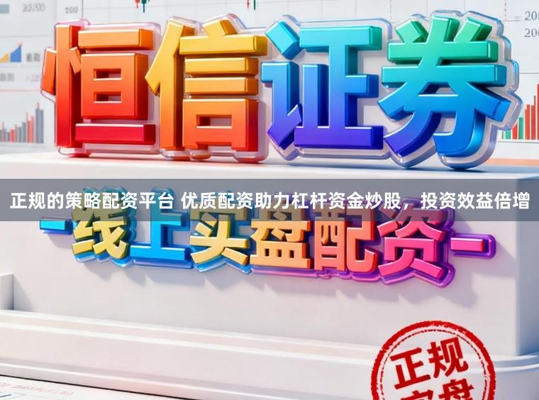 正规的策略配资平台 优质配资助力杠杆资金炒股，投资效益倍增